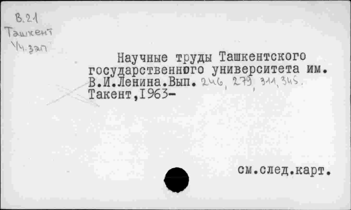 ﻿ВЛ4
Тэци*еи5
Научные труды Ташкентского государственного университета им. В.И.Ленина.Вып. хчс 09 Такент,1963-
см.след.карт.